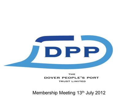 Membership Meeting 13 th July 2012. Objectives –To Ensure That the Port of Dover is Owned in Perpetuity by the People of Dover and Dover District –To.