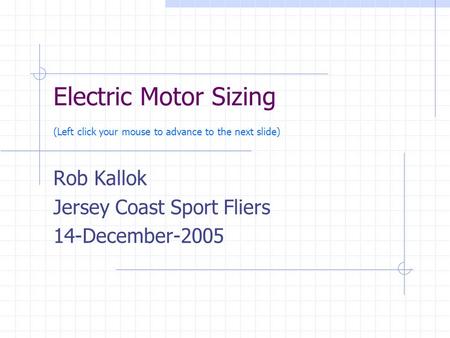 Electric Motor Sizing (Left click your mouse to advance to the next slide) Rob Kallok Jersey Coast Sport Fliers 14-December-2005.