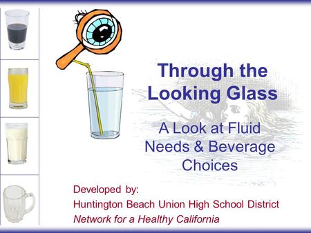 Through the Looking Glass A Look at Fluid Needs & Beverage Choices Developed by: Huntington Beach Union High School District Network for a Healthy California.