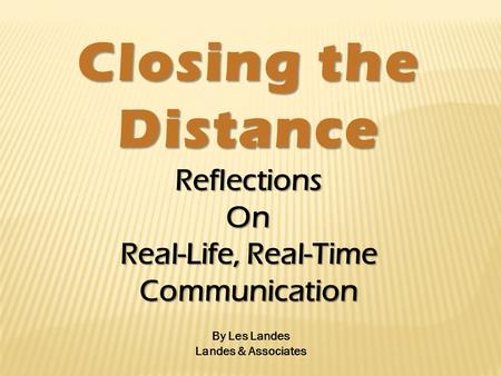 Closing the Distance ReflectionsOn Real-Life, Real-Time Communication By Les Landes Landes & Associates.