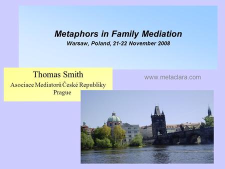 Metaphors in Family Mediation Warsaw, Poland, 21-22 November 2008 Thomas Smith Asociace Mediatorů České Republiky Prague www.metaclara.com.