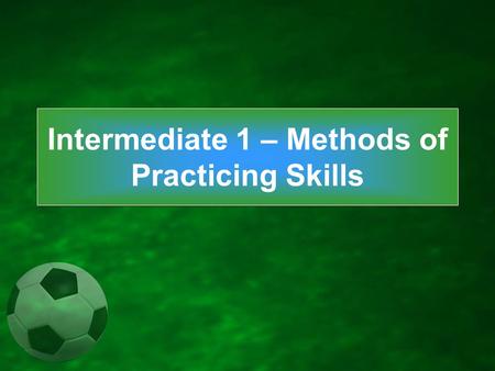 Intermediate 1 – Methods of Practicing Skills. Skill is the learned ability to bring about predetermined results with maximum certainty, with the minimal.