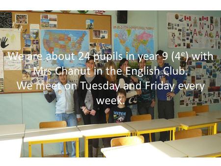 We are about 24 pupils in year 9 (4 e ) with Mrs Chanut in the English Club. We meet on Tuesday and Friday every week.