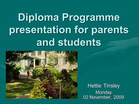 Diploma Programme presentation for parents and students Hettie Tinsley Monday 02 November, 2009.