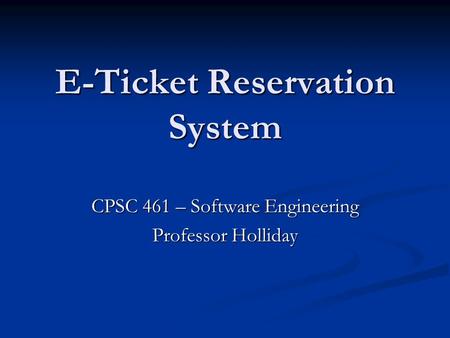 E-Ticket Reservation System CPSC 461 – Software Engineering Professor Holliday.