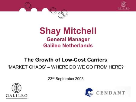 Shay Mitchell General Manager Galileo Netherlands The Growth of Low-Cost Carriers MARKET CHAOS – WHERE DO WE GO FROM HERE? 23 rd September 2003.