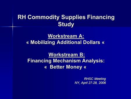 RH Commodity Supplies Financing Study Workstream A: « Mobilizing Additional Dollars « Workstream B: Financing Mechanism Analysis: « Better Money « RH Commodity.