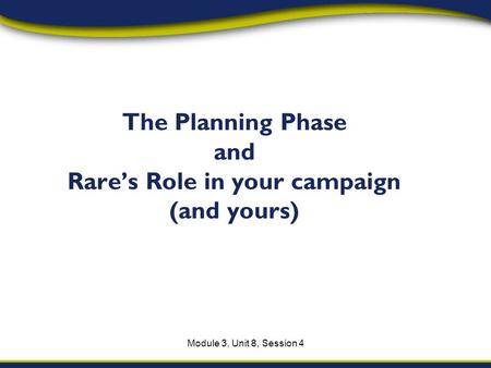 Module 3, Unit 8, Session 4 The Planning Phase and Rares Role in your campaign (and yours)