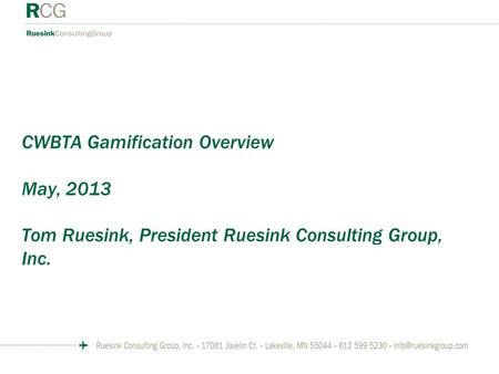 CWBTA Gamification Overview May, 2013 Tom Ruesink, President Ruesink Consulting Group, Inc.