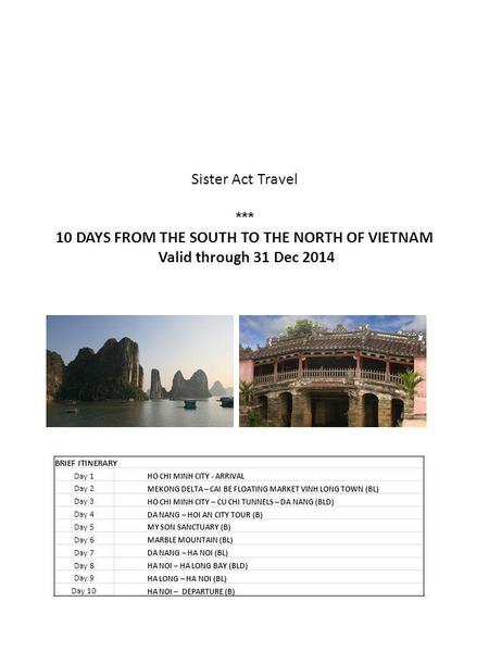 Sister Act Travel *** 10 DAYS FROM THE SOUTH TO THE NORTH OF VIETNAM Valid through 31 Dec 2014 BRIEF ITINERARY Day 1 HO CHI MINH CITY - ARRIVAL Day 2 MEKONG.