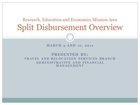 MARCH 9 AND 10, 2011 PRESENTED BY: TRAVEL AND RELOCATION SERVICES BRANCH ADMINISTRATIVE AND FINANCIAL MANAGEMENT Research, Education and Economics Mission.