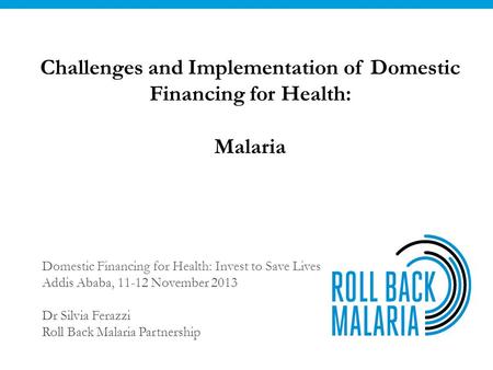 Challenges and Implementation of Domestic Financing for Health: Malaria Domestic Financing for Health: Invest to Save Lives Addis Ababa, 11-12 November.