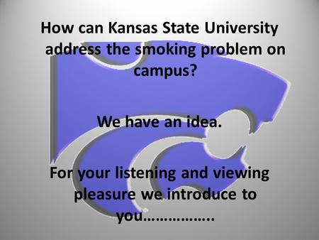 How can Kansas State University address the smoking problem on campus? We have an idea. For your listening and viewing pleasure we introduce to you……………..