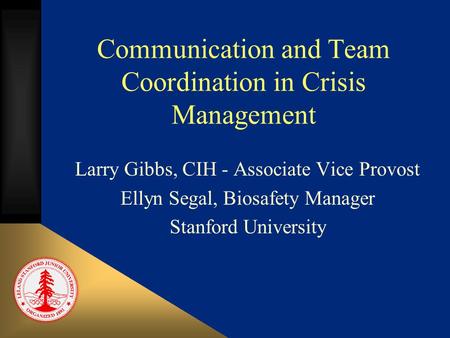 Communication and Team Coordination in Crisis Management Larry Gibbs, CIH - Associate Vice Provost Ellyn Segal, Biosafety Manager Stanford University.