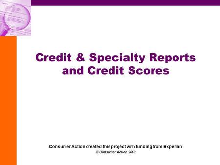 Credit & Specialty Reports and Credit Scores Consumer Action created this project with funding from Experian © Consumer Action 2010.