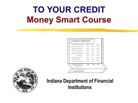 Copyright, 1996 © Dale Carnegie & Associates, Inc. TO YOUR CREDIT Money Smart Course Indiana Department of Financial Institutions.