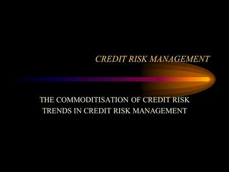 CREDIT RISK MANAGEMENT THE COMMODITISATION OF CREDIT RISK TRENDS IN CREDIT RISK MANAGEMENT.