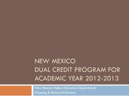 NEW MEXICO DUAL CREDIT PROGRAM FOR ACADEMIC YEAR 2012-2013 New Mexico Higher Education Department Planning & Research Division.