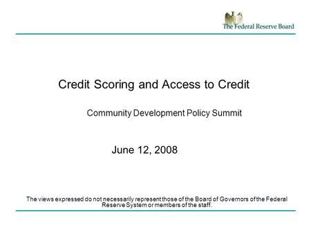 Credit Scoring and Access to Credit Community Development Policy Summit June 12, 2008 The views expressed do not necessarily represent those of the Board.