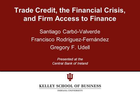 Santiago Carbó-Valverde Francisco Rodríguez-Fernández Gregory F. Udell Trade Credit, the Financial Crisis, and Firm Access to Finance Presented at the.