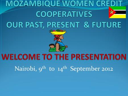 Nairobi, 9 th to 14 th September 2012. General Objective Give a brief history about Mozambique Women Credit Cooperatives : Nampula, Nacala & Pemba Specific.