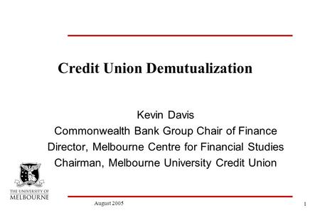 1 August 2005 Credit Union Demutualization Kevin Davis Commonwealth Bank Group Chair of Finance Director, Melbourne Centre for Financial Studies Chairman,