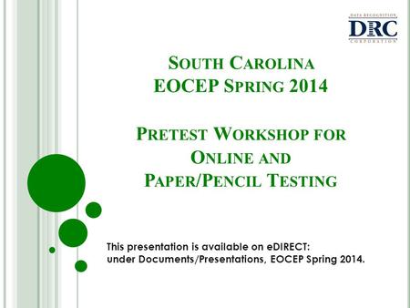 S OUTH C AROLINA EOCEP S PRING 2014 P RETEST W ORKSHOP FOR O NLINE AND P APER /P ENCIL T ESTING This presentation is available on eDIRECT: under Documents/Presentations,