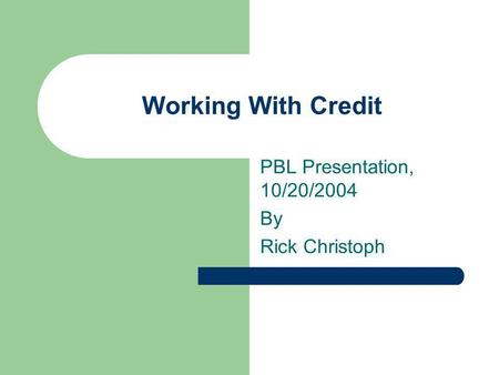 Working With Credit PBL Presentation, 10/20/2004 By Rick Christoph.