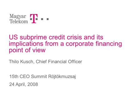 US subprime credit crisis and its implications from a corporate financing point of view Thilo Kusch, Chief Financial Officer 15th CEO Summit Röjtökmuzsaj.