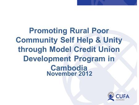 November 2012 Promoting Rural Poor Community Self Help & Unity through Model Credit Union Development Program in Cambodia.