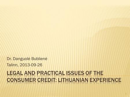 Dr. Danguolė Bublienė Talinn, 2013-09-26 1. Overview of the Regulation of Consumer Credit in Lithuania Overview of some statistical facts The future or.