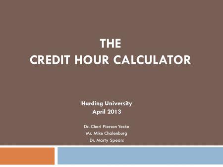 THE CREDIT HOUR CALCULATOR Harding University April 2013 Dr. Cheri Pierson Yecke Mr. Mike Chalenburg Dr. Marty Spears.