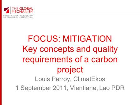 FOCUS: MITIGATION Key concepts and quality requirements of a carbon project Louis Perroy, ClimatEkos 1 September 2011, Vientiane, Lao PDR.