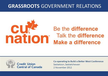 GRASSROOTS GOVERNMENT RELATIONS Be the difference Talk the difference Make a difference Co-operating to Build a Better West Conference Saskatoon, Saskatchewan.