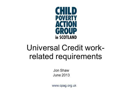 Www.cpag.org.uk Universal Credit work- related requirements Jon Shaw June 2013.