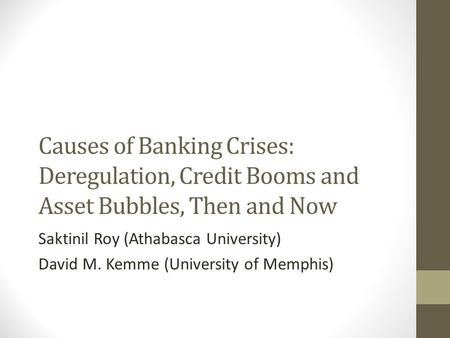 Causes of Banking Crises: Deregulation, Credit Booms and Asset Bubbles, Then and Now Saktinil Roy (Athabasca University) David M. Kemme (University of.