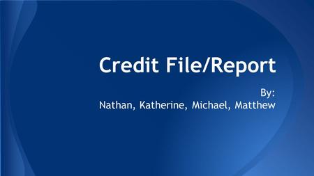 Credit File/Report By: Nathan, Katherine, Michael, Matthew.