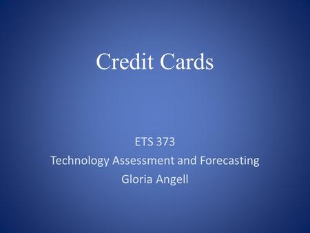 Credit Cards ETS 373 Technology Assessment and Forecasting Gloria Angell.