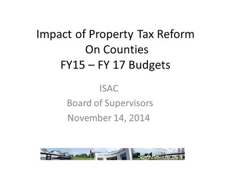 Impact of Property Tax Reform On Counties FY15 – FY 17 Budgets ISAC Board of Supervisors November 14, 2014.