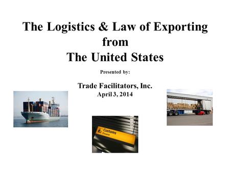 The Logistics & Law of Exporting from The United States Presented by: Trade Facilitators, Inc. April 3, 2014.