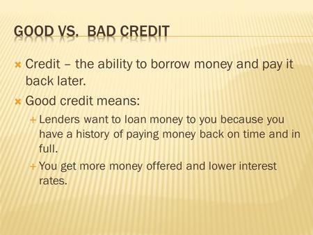 Good vs. Bad Credit Credit – the ability to borrow money and pay it back later. Good credit means: Lenders want to loan money to you because you have.