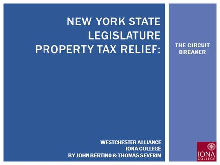 THE CIRCUIT BREAKER NEW YORK STATE LEGISLATURE PROPERTY TAX RELIEF: WESTCHESTER ALLIANCE IONA COLLEGE BY JOHN BERTINO & THOMAS SEVERIN.