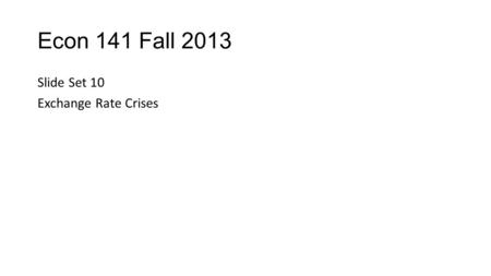 Econ 141 Fall 2013 Slide Set 10 Exchange Rate Crises.