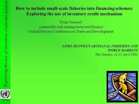 Exploring the use of inventory credit mechanism UNCTAD 1 How to include small-scale fisheries into financing schemes: Exploring the use of inventory credit.