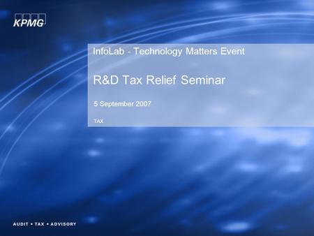 InfoLab - Technology Matters Event R&D Tax Relief Seminar 5 September 2007 TAX.