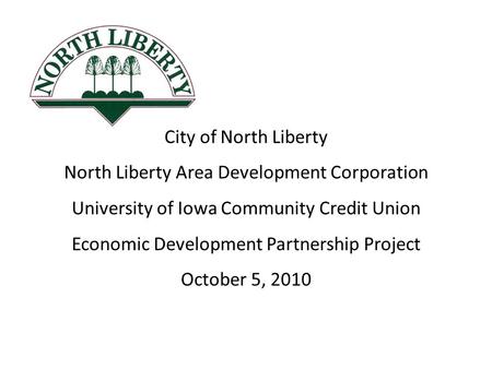 City of North Liberty North Liberty Area Development Corporation University of Iowa Community Credit Union Economic Development Partnership Project October.