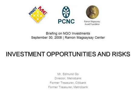 INVESTMENT OPPORTUNITIES AND RISKS Mr. Edmund Go Director, Metrobank Former Treasurer, Citibank Former Treasurer, Metrobank Briefing on NGO Investments.