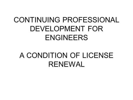 CONTINUING PROFESSIONAL DEVELOPMENT FOR ENGINEERS A CONDITION OF LICENSE RENEWAL.