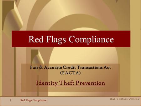 Red Flags Compliance BANKERS ADVISORY 1 Red Flags Compliance Fair & Accurate Credit Transactions Act (FACTA) Identity Theft Prevention.