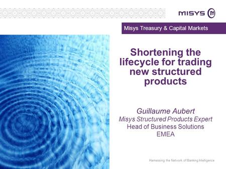 Harnessing the Network of Banking Intelligence Shortening the lifecycle for trading new structured products Guillaume Aubert Misys Structured Products.